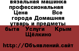 вязальная машинка профессиональная › Цена ­ 15 000 - Все города Домашняя утварь и предметы быта » Услуги   . Крым,Щёлкино